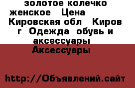 золотое колечко женское › Цена ­ 2 586 - Кировская обл., Киров г. Одежда, обувь и аксессуары » Аксессуары   